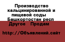 Производство кальцинированной и пищевой соды. - Башкортостан респ. Другое » Продам   